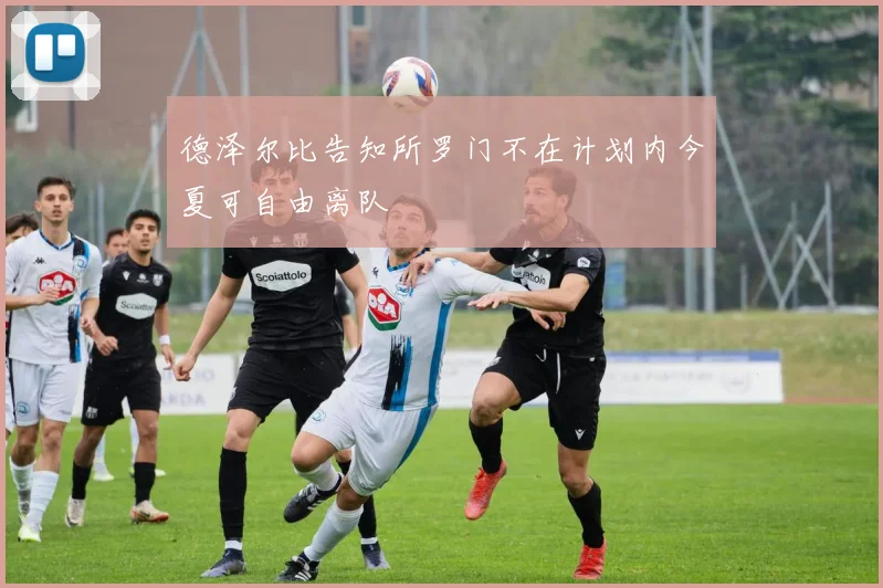 德泽尔比告知所罗门不在计划内今夏可自由离队