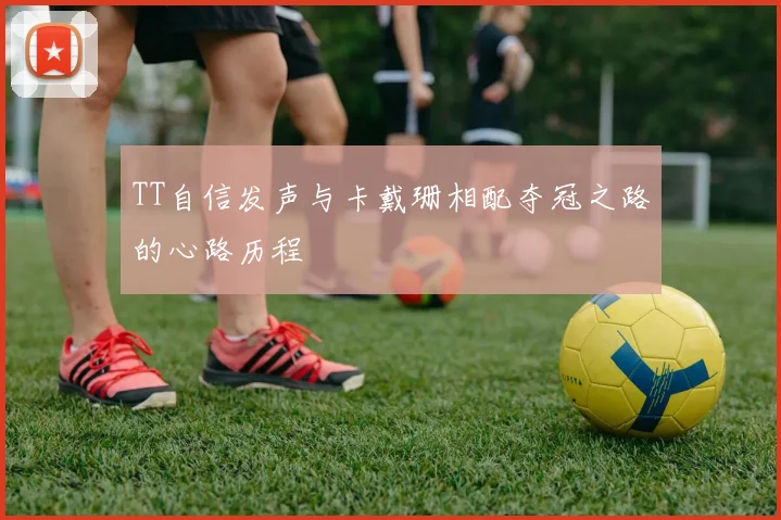 TT自信发声与卡戴珊相配夺冠之路的心路历程