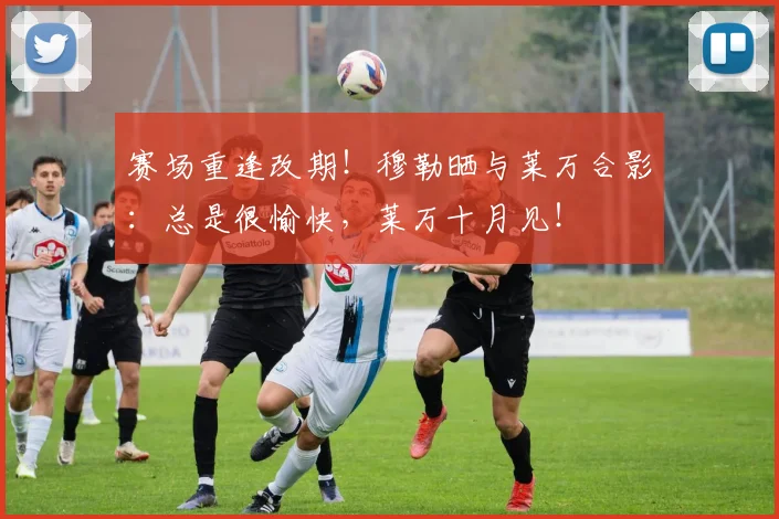 赛场重逢改期！穆勒晒与莱万合影：总是很愉快，莱万十月见！